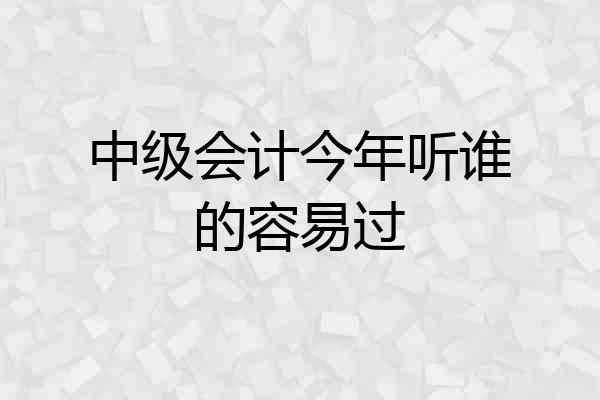 中级会计今年听谁的容易过