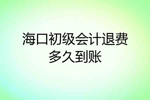 海口初级会计退费多久到账