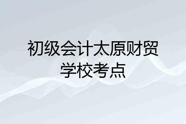 初级会计太原财贸学校考点