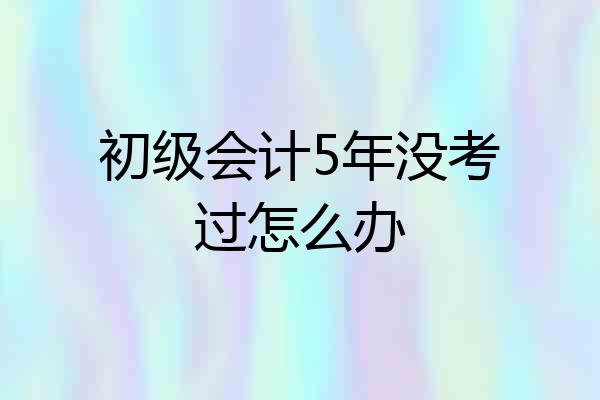 初级会计5年没考过怎么办