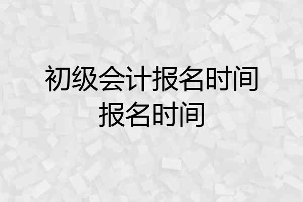 初级会计报名时间报名时间
