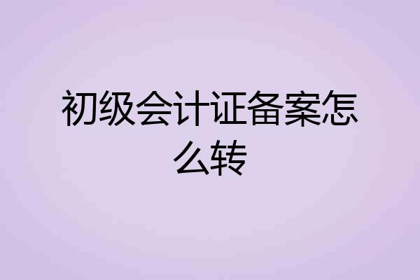 初级会计证备案怎么转