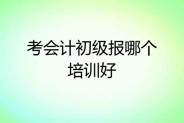 考会计初级报哪个培训好