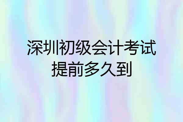 深圳初级会计考试提前多久到