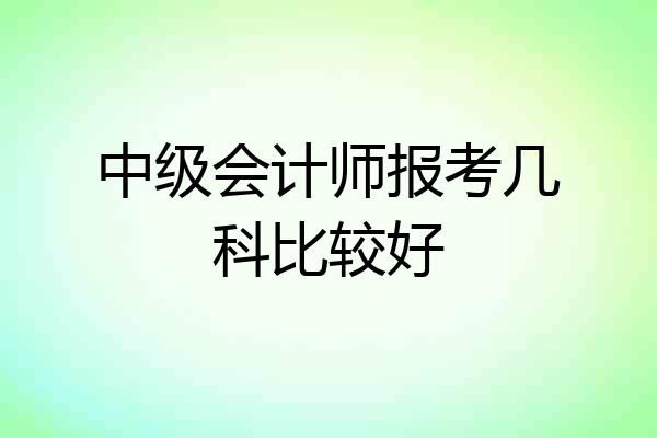 中级会计师报考几科比较好