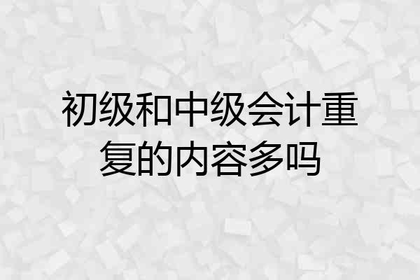 初级和中级会计重复的内容多吗
