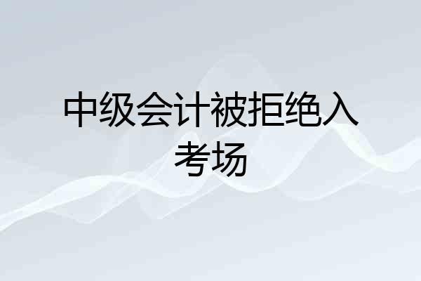 中级会计被拒绝入考场