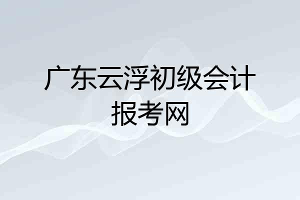 广东云浮初级会计报考网