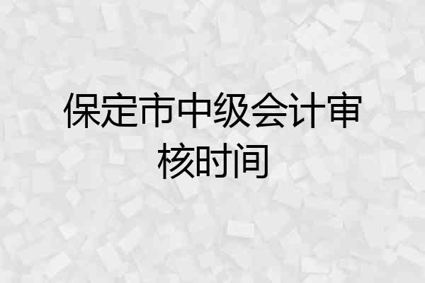 保定市中级会计审核时间