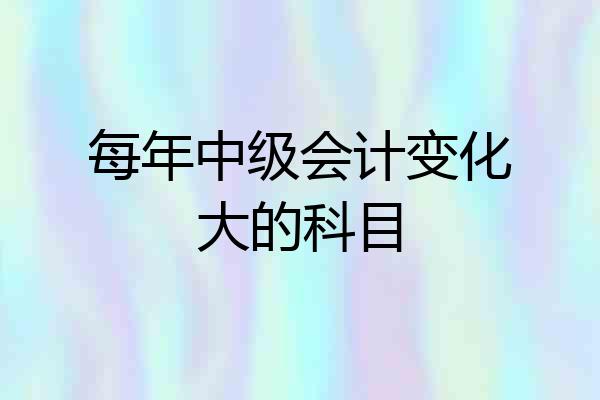 每年中级会计变化大的科目