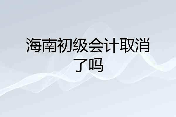 海南初级会计取消了吗