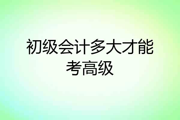 初级会计多大才能考高级