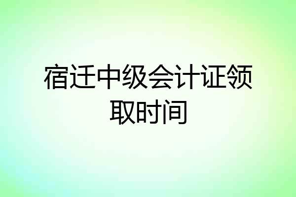 宿迁中级会计证领取时间