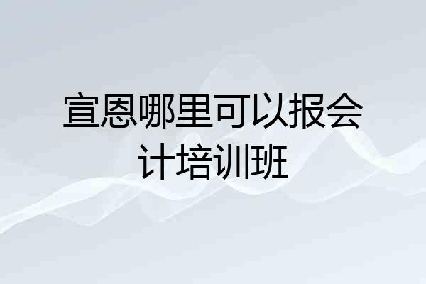 宣恩哪里可以报会计培训班