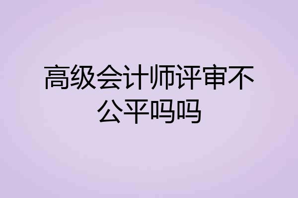 高级会计师评审不公平吗吗