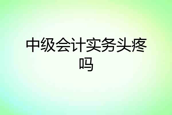 中级会计实务头疼吗
