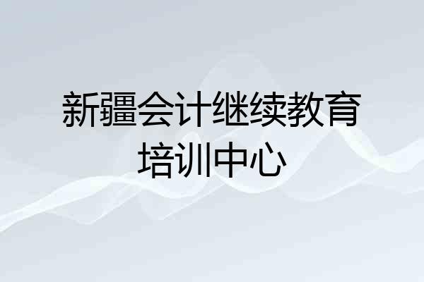 新疆会计继续教育培训中心