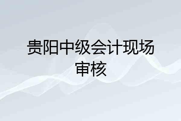 贵阳中级会计现场审核
