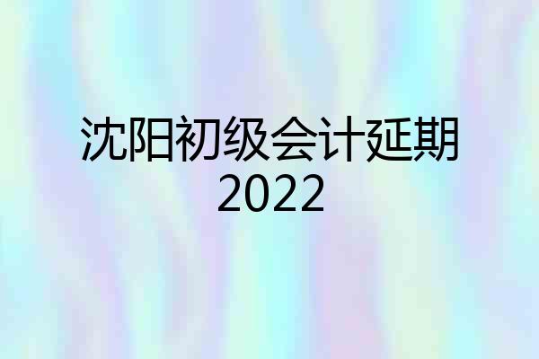沈阳初级会计延期2022