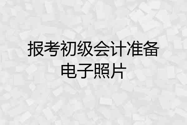 报考初级会计准备电子照片