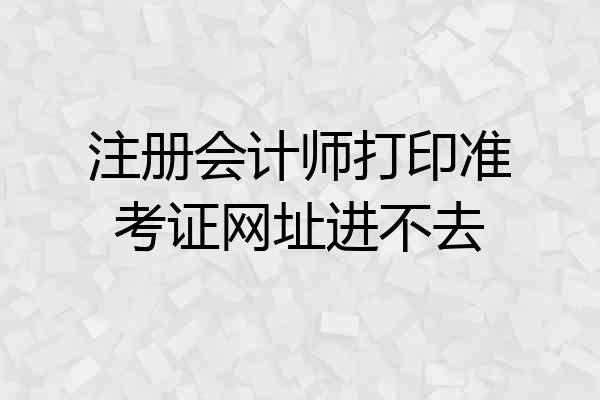 注册会计师打印准考证网址进不去