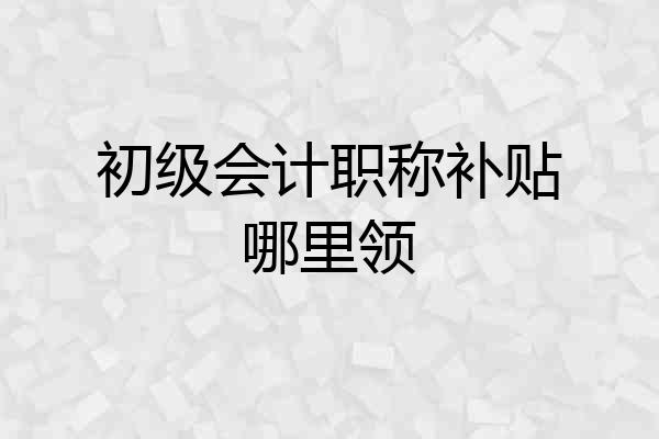 初级会计职称补贴哪里领