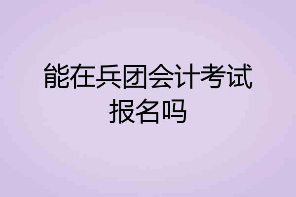 能在兵团会计考试报名吗