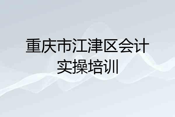 重庆市江津区会计实操培训