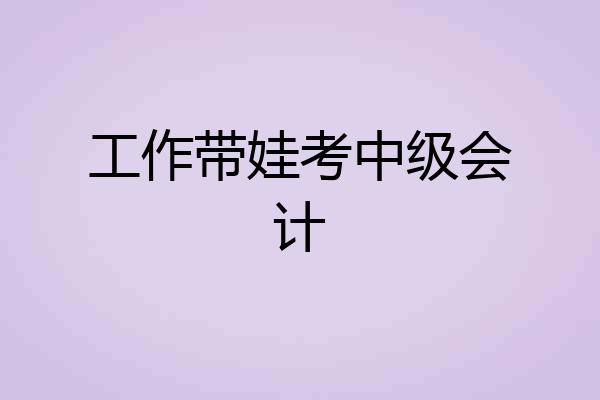 工作带娃考中级会计
