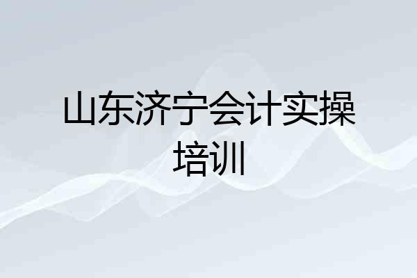 山东济宁会计实操培训