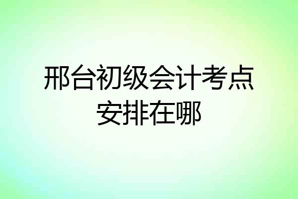 邢台初级会计考点安排在哪