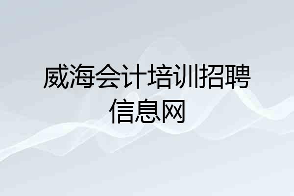威海会计培训招聘信息网