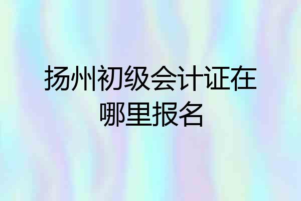 扬州初级会计证在哪里报名