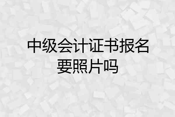 中级会计证书报名要照片吗