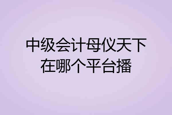 中级会计母仪天下在哪个平台播