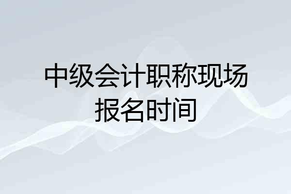 中级会计职称现场报名时间