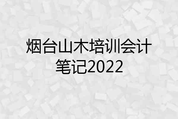 烟台山木培训会计笔记2022