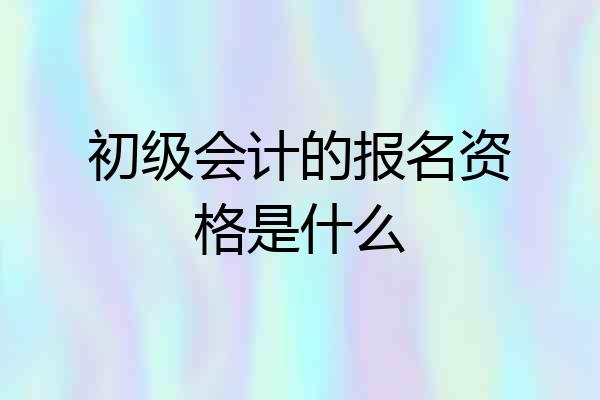 初级会计的报名资格是什么
