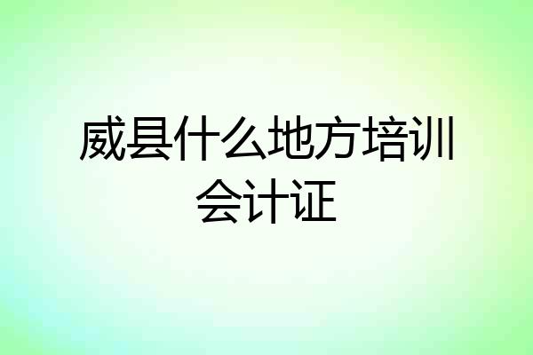 威县什么地方培训会计证