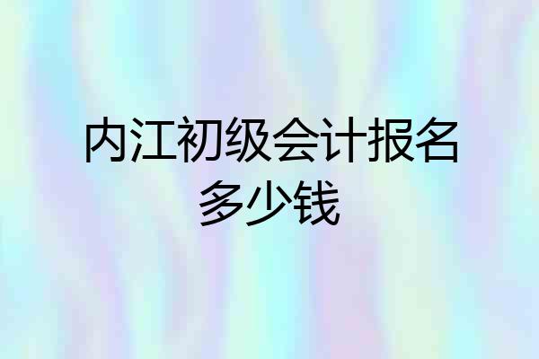 内江初级会计报名多少钱