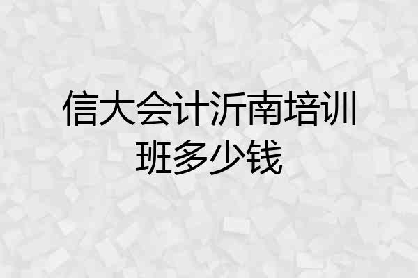 信大会计沂南培训班多少钱