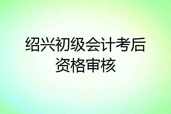 绍兴初级会计考后资格审核