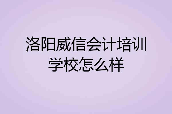 洛阳威信会计培训学校怎么样