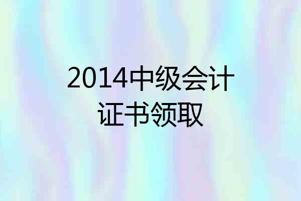 2014中级会计证书领取