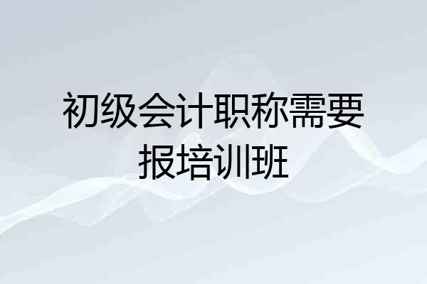 初级会计职称需要报培训班