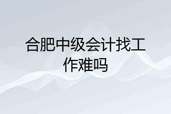 合肥中级会计找工作难吗