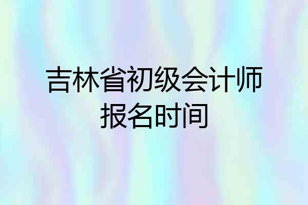 吉林省初级会计师报名时间