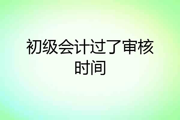 初级会计过了审核时间