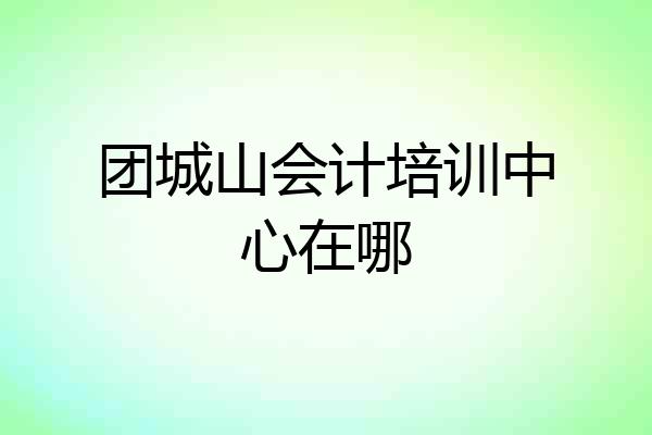 团城山会计培训中心在哪