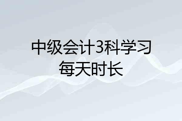 中级会计3科学习每天时长
